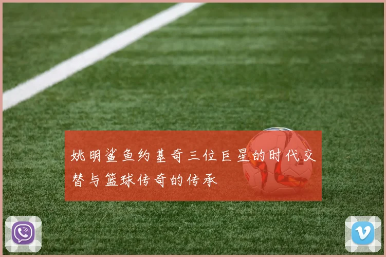 姚明鲨鱼约基奇三位巨星的时代交替与篮球传奇的传承
